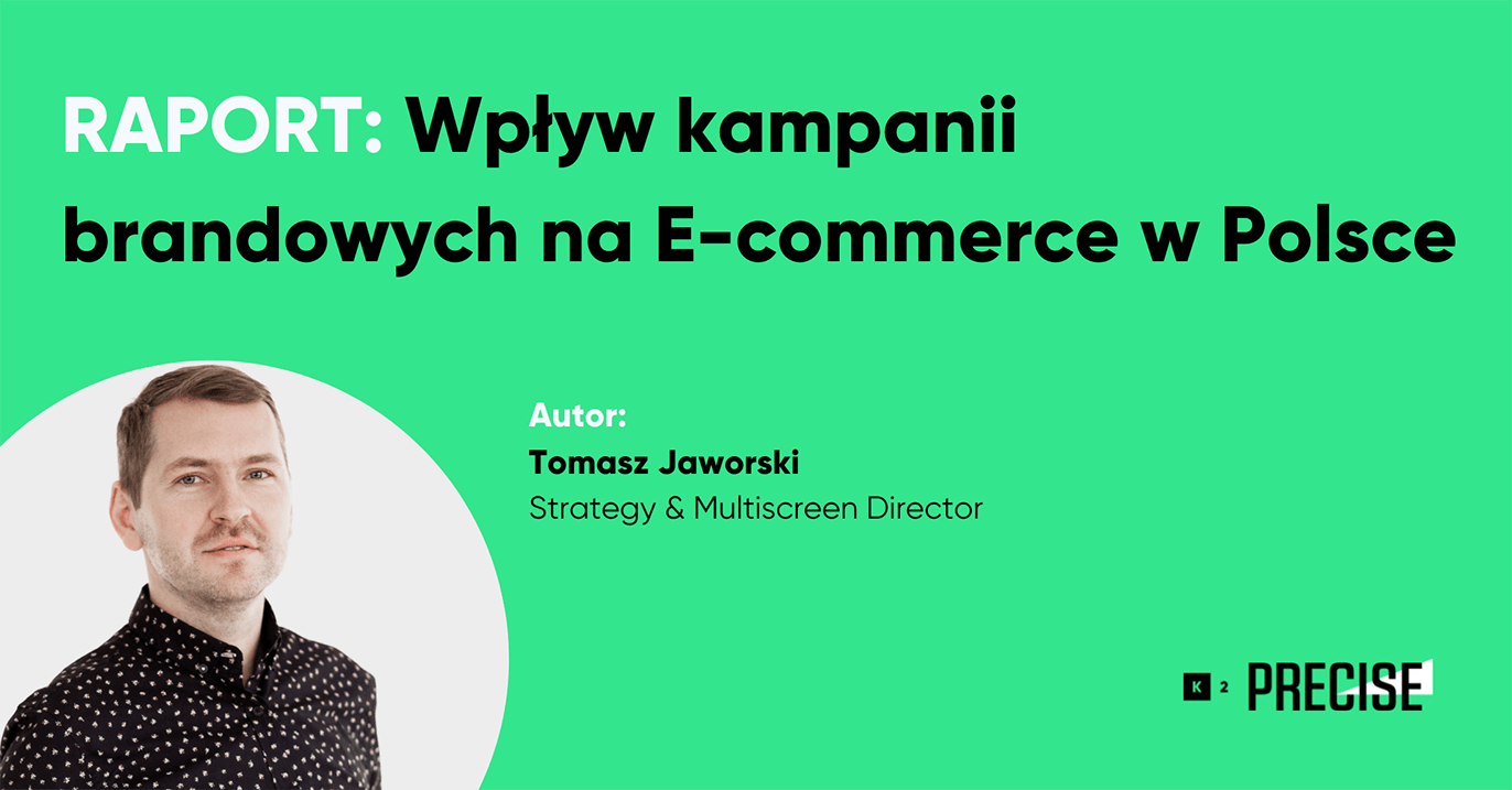 Raport K2 Precise: „Wpływ kampanii brandowych na E-commerce w Polsce”. Autor: Tomasz Jaworski, ki, Strategy & Multiscreen Director, K2 Precise